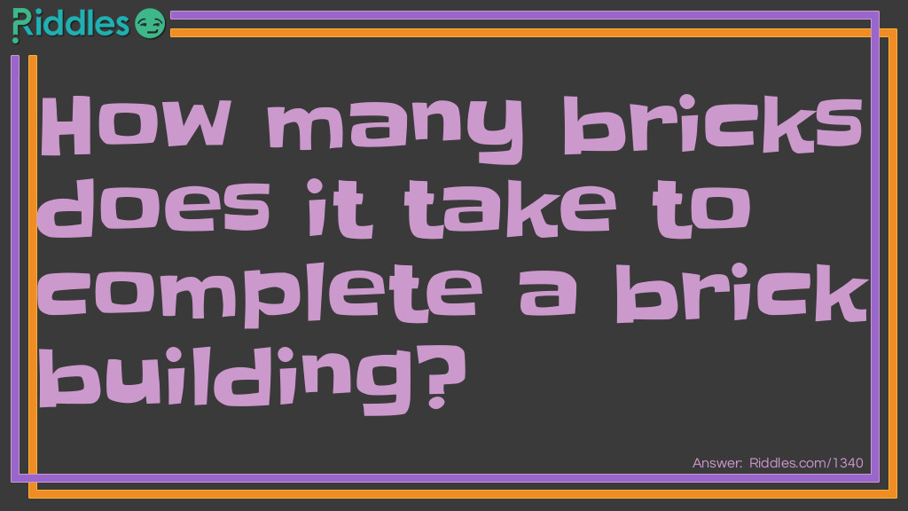 Riddle: How many bricks does it take to complete a brick building? Answer: One brick.