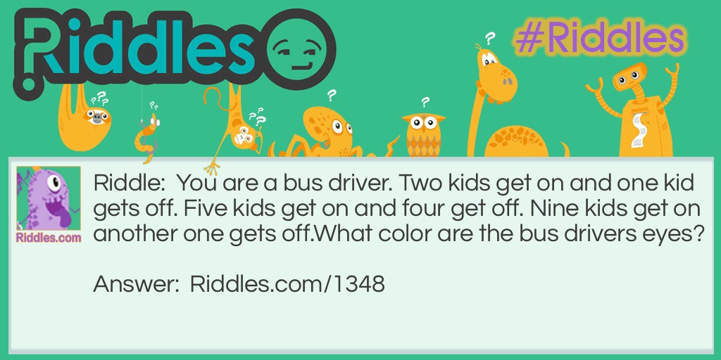 You are a <a title="Riddles For Kids" href="https://www.riddles.com/riddles-for-kids">bus driver</a>. Two kids get on and one kid gets off. Five kids get on and four get off. Nine kids get on another one gets off.
What color are the bus driver's eyes?