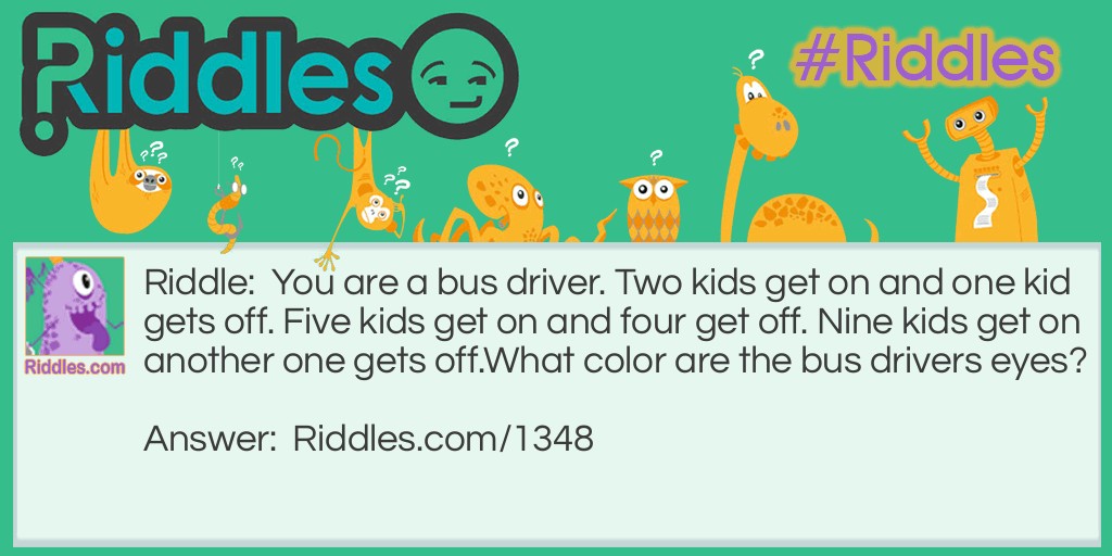 You are a <a title="Riddles For Kids" href="https://www.riddles.com/riddles-for-kids">bus driver</a>. Two kids get on and one kid gets off. Five kids get on and four get off. Nine kids get on another one gets off.
What color are the bus driver's eyes?