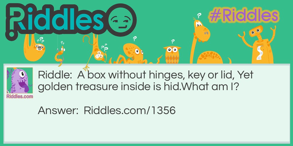 A box without hinges, key or lid, Yet golden treasure inside is hid.
What am I?