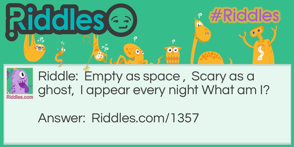 Riddle: Empty as space ,  Scary as a ghost,  I appear every night What am I? Answer: Darkness.