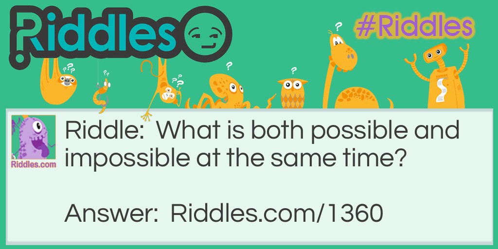 Riddle: What is both possible and impossible at the same time? Answer: Impossibility.