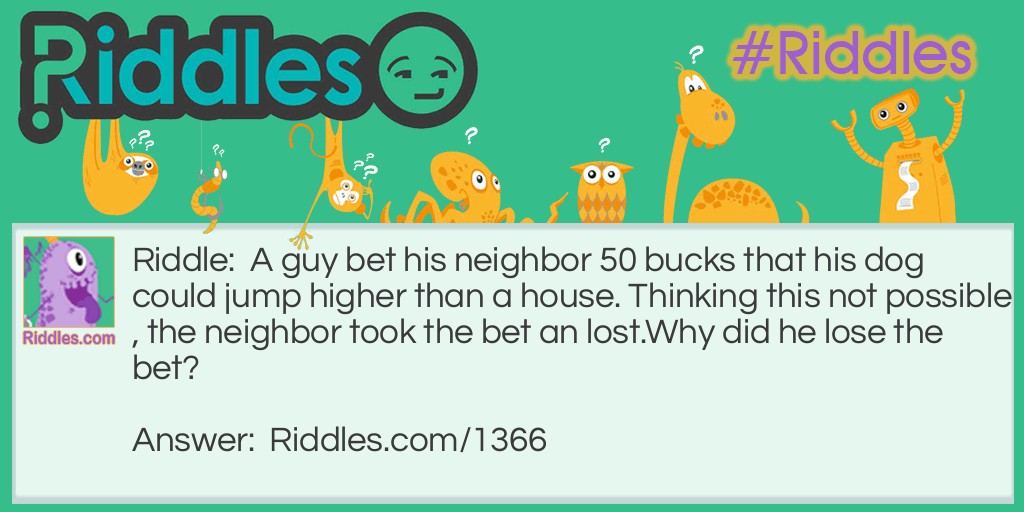 Riddle: A guy bet his neighbor 50 bucks that his dog could jump higher than a house. Thinking this was not possible, the neighbor took the bet and lost.
Why did he lose the bet? Answer: <p style="text-align: left;">A house can not jump!