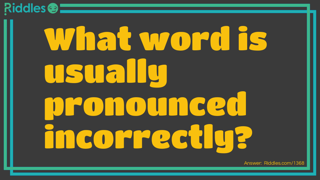 Riddle: What word is usually pronounced incorrectly? Answer: Incorrectly.