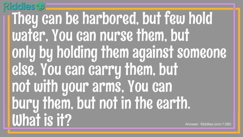 They can be harbored, but few hold water, You can nurse them, but only by holding them against someone else, You can carry them, but not with your arms, You can bury them, but not in the earth.
What are they?
