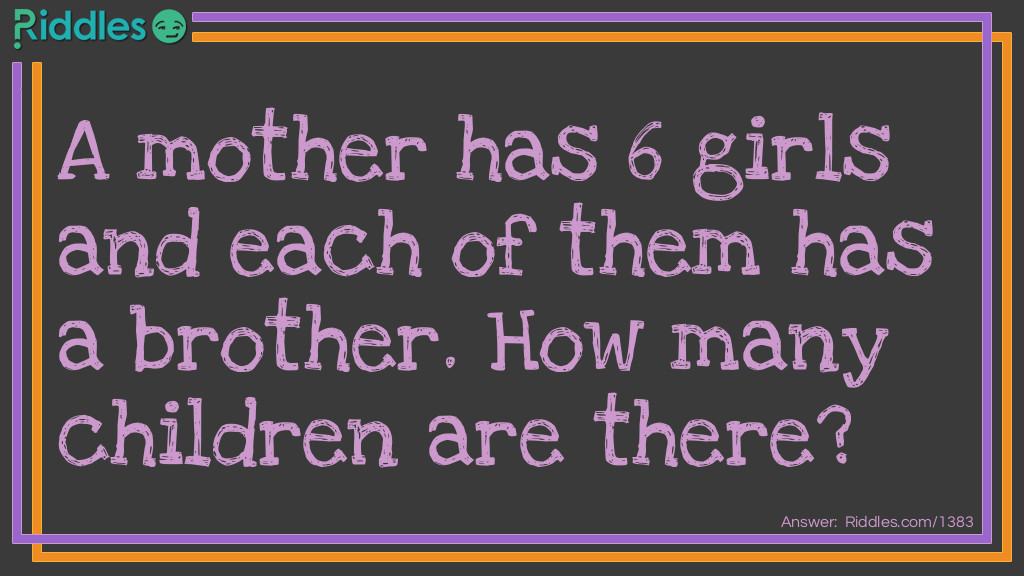 Riddle: A mother has 6 girls and each of them has a brother. How many children are there? Answer: 7. Each girl has the same brother.