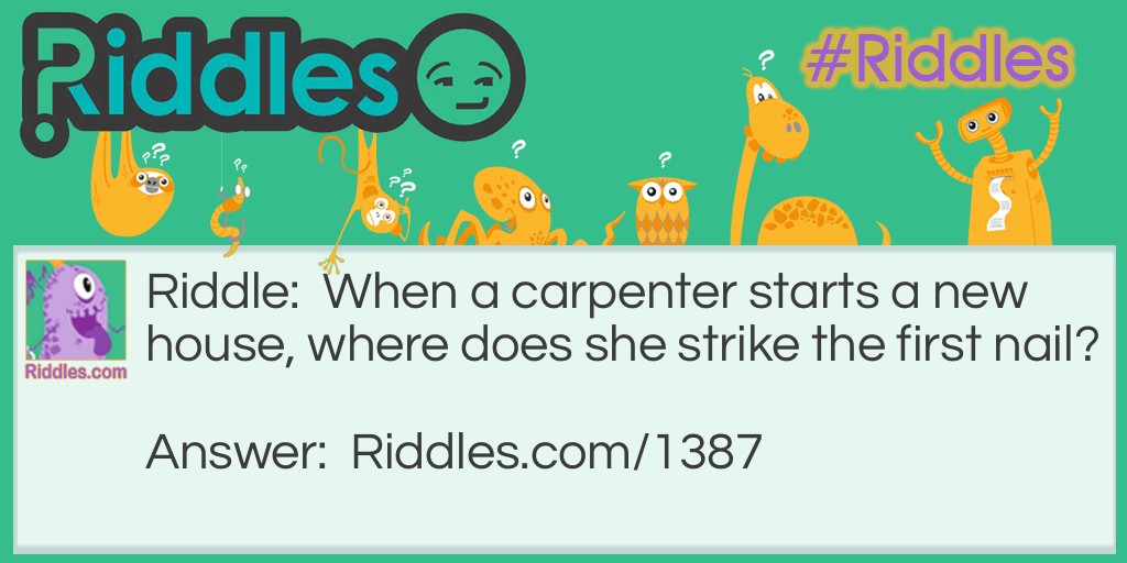 Riddle: When a carpenter starts a new house, where does she strike the first nail? Answer: On the Head