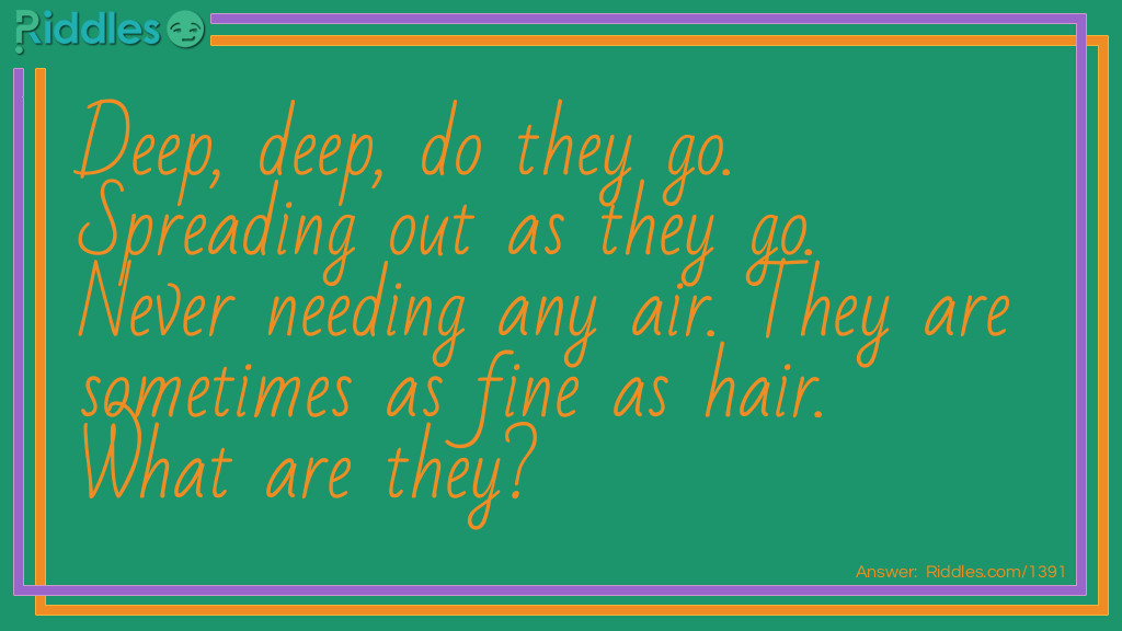 Deep, deep, do they go.&nbsp;Spreading out as they go.&nbsp;Never needing any air.&nbsp;They are sometimes as fine as hair.&nbsp;What are they?