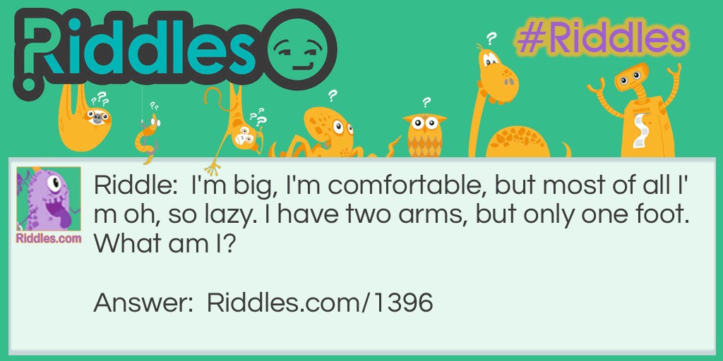 Riddle: I'm big, I'm comfortable, but most of all I'm oh, so lazy. I have two arms, but only one foot.
What am I? Answer: A lazy boy recliner.
