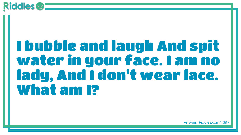 I bubble and laugh And spit water in your face. I am no lady, And I don't wear lace. What am I?