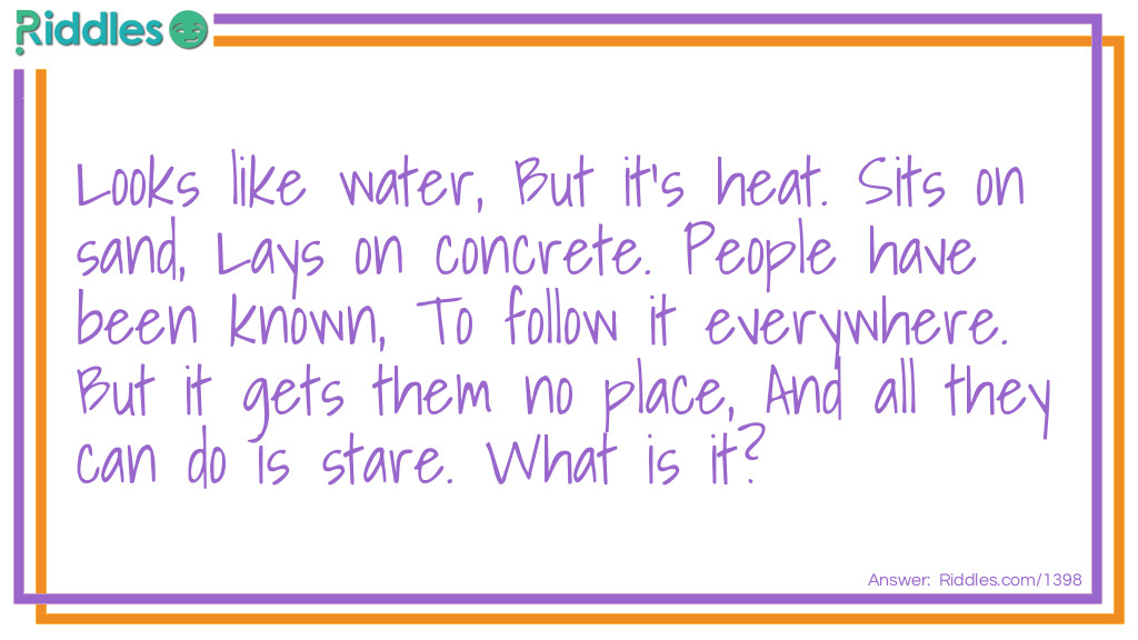 Looks like water, But it's heat. Sits on sand, Lays on concrete. People have been known, To follow it everywhere. But it gets them no place, And all they can do is stare. What is it?