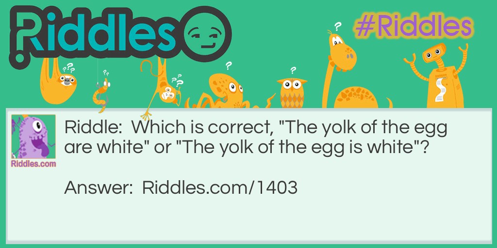 Riddle: Which is correct, "The yolk of the egg are white" or "The yolk of the egg is white"? Answer: Neither,the yolk is yellow.