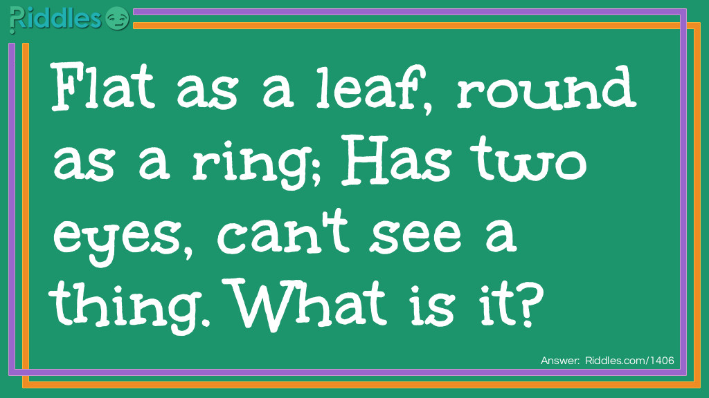 Riddle: Flat as a leaf, round as a ring; Has two eyes, can't see a thing.
What is it? Answer: A button.