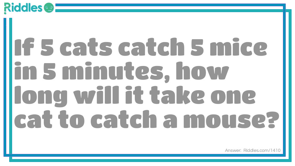 Riddle: If 5 cats catch 5 mice in 5 minutes, how long will it take one cat to catch a mouse? Answer: Five minutes.