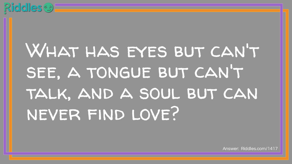 Click to see riddle What has eyes but can't see, a tongue but can't talk, and a soul but can never find love answer.