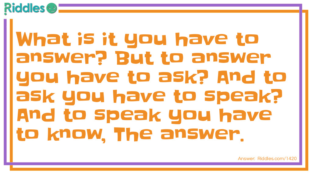 What is it you have to answer? But to answer you have to ask? And to ask you have to speak? And to speak you have to know, The answer.