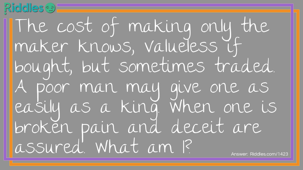 The cost of making only the maker knows, Valueless if bought, but sometimes traded. A poor man may give one as easily as a king. When one is broken pain and deceit are assured. What am I?