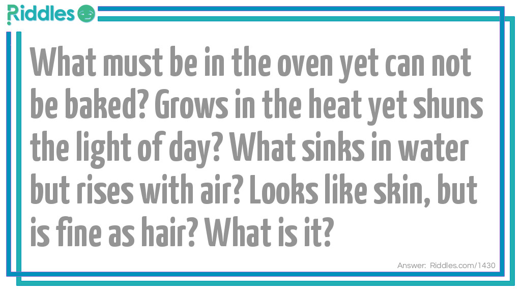 What must be in the oven yet can not be baked? Grows in the heat yet shuns the light of day? What sinks in water but rises with air? Looks like skin, but is fine as hair? What is it?