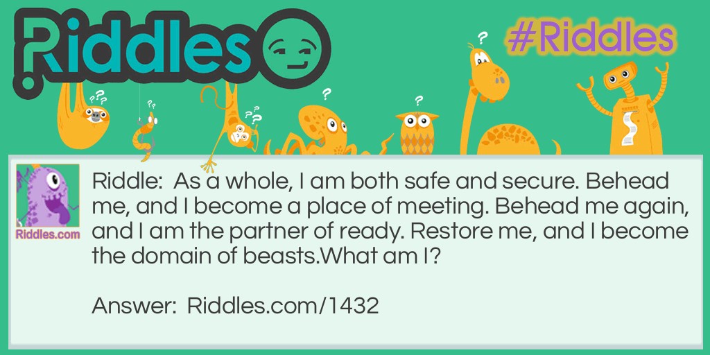 As a whole, I am both safe and secure. Behead me, and I become a place of meeting. Behead me again, and I am the partner of ready. Restore me, and I become the domain of beasts.
What am I? Riddle Meme.