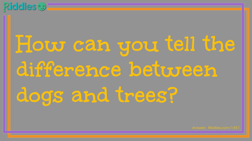 Riddle: How can you tell the difference between dogs and trees? Answer: By their bark.