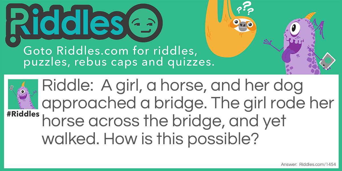 A girl, a horse, and her dog approached a bridge. The girl rode her horse across the bridge, and yet walked. How is this possible?