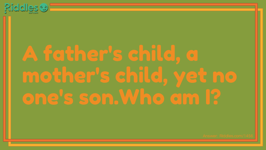Riddle: A father's child, a mother's child, yet no one's son.
Who am I? Answer: I'm their daughter.