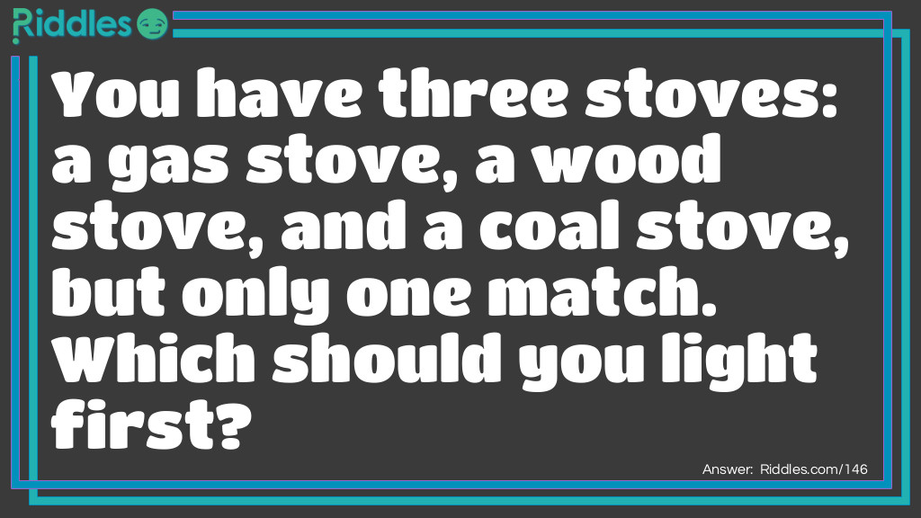 Riddle: You have three stoves: a gas stove, a wood stove, and a coal stove, but only one match. Which should you <a href="https://www.riddles.com/post/66/fire-riddles">light</a> first? Answer: The match!
