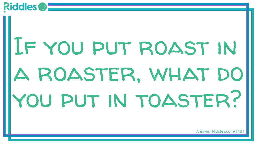 Riddle: If you put roast in a roaster, what do you put in toaster? Answer: Bread.