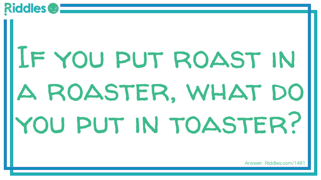 If you put roast in a roaster, what do you put in toaster?