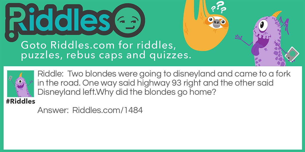 Two blondes were going to Disneyland and came to a fork in the road. One way said Highway 93 right and the other said Disneyland left.
Why did the blondes go home?