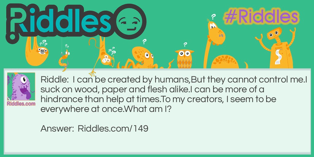 I can be created by humans,
But they cannot control me.
I suck on wood, paper and flesh alike.
I can be more of a hindrance than help at times.
To my creators, I seem to be everywhere at once.
What am I? 