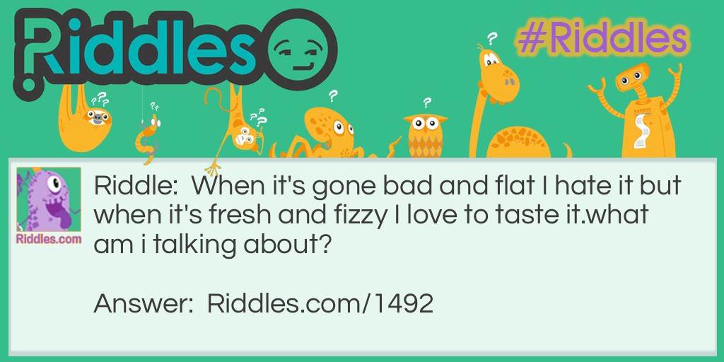 Riddle: When it's gone bad and flat I hate it but when it's fresh and fizzy I love to taste it. 
What is it? Answer: Soda.