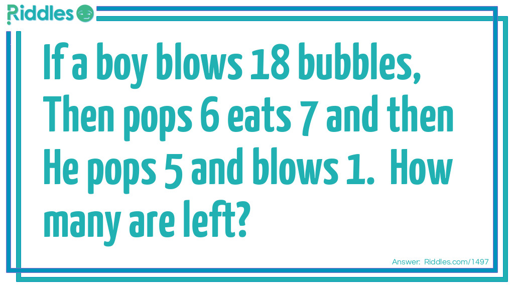 If a boy blows 18 bubbles,  Then pops 6 eats 7 and then  He pops 5 and blows 1.  How many are left?