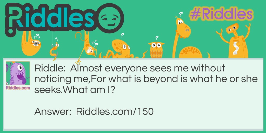 Almost everyone sees me without noticing me, For what is beyond is what he or she seeks. What am I?