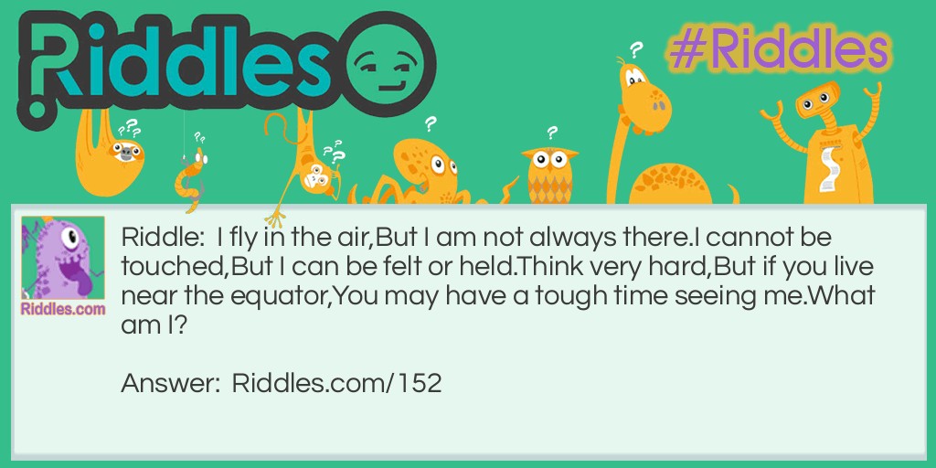 Riddle: I fly in the air, But I am not always there. I cannot be touched, But I can be felt or held. Think very hard, But if you live near the equator, You may have a tough time seeing me. What am I? Answer: Your breath.