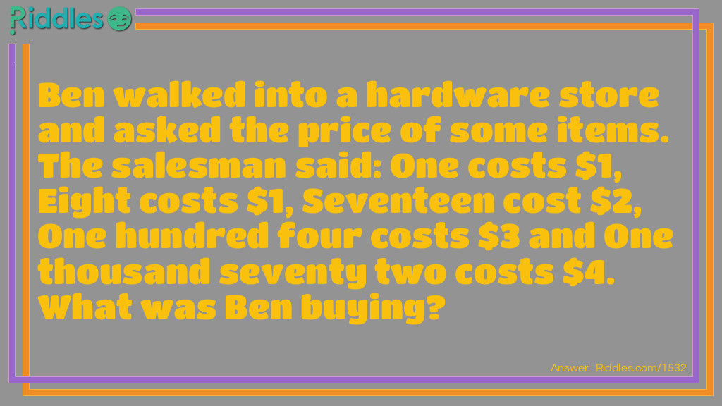 Ben walked into a hardware store and asked the price of some items. The salesman said: One costs $1, Eight costs $1, Seventeen cost $2, One hundred four costs $3 and One thousand seventy two costs $4. What was Ben buying? Riddle Meme.