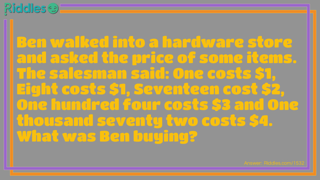 Ben walked into a hardware store and asked the price of some items. The salesman said: One costs $1, Eight costs $1, Seventeen cost $2, One hundred four costs $3 and One thousand seventy two costs $4. What was Ben buying?