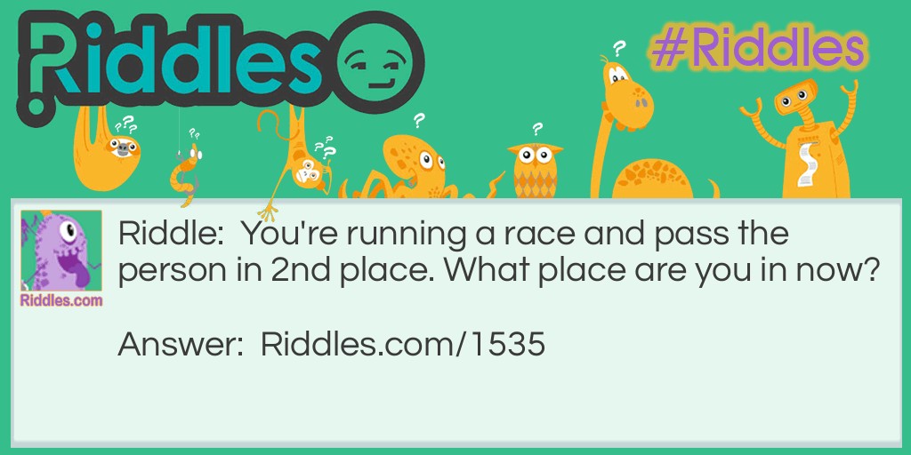 Riddle: You're running a race and pass the person in 2nd place. What place are you in now? Answer: You're in second place. You didn't pass the person in first.