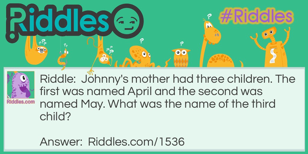 Riddle: Johnny's mother had three children. The first was named April and the second was named May. What was the name of the third child? Answer: Johnny