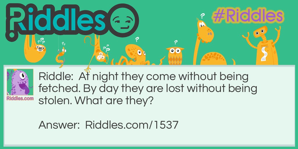 Riddle: At night they come without being fetched. By day they are lost without being stolen. What are they? Answer: The Stars