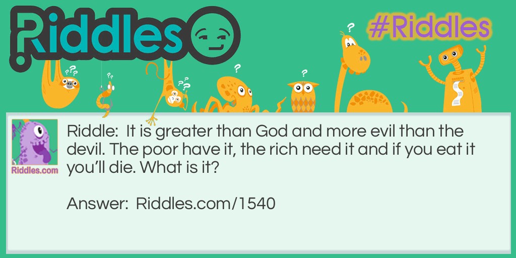 Riddle: It is greater than God and more evil than the devil. The poor have it, the rich need it and if you eat it you'll die. What is it? Answer: Nothing.