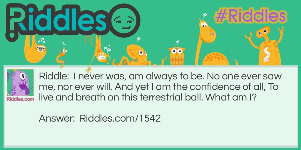 I never was, am always to be. No one ever saw me, nor ever will. And yet I am the confidence of all, To live and breath on this terrestrial ball. What am I?