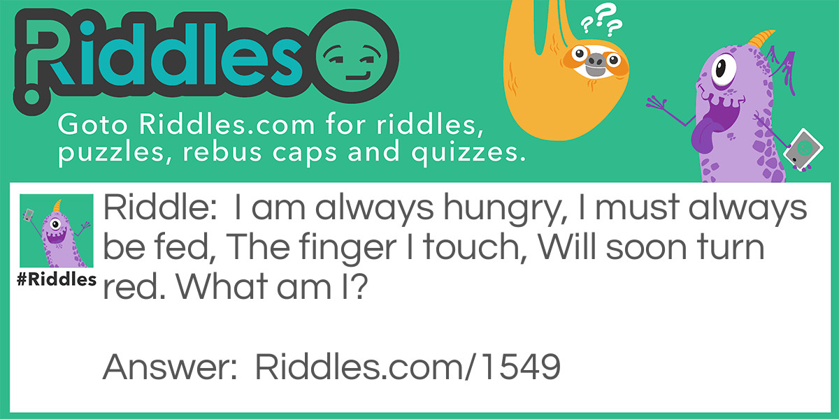 Riddle: I am always hungry, I must always be fed, The finger I touch, Will soon turn red. What am I? Answer: Fire.