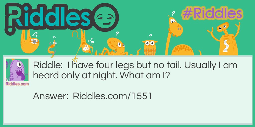 Riddle: I have four legs but no tail. Usually I am heard only at night. What am I? Answer: A Frog.