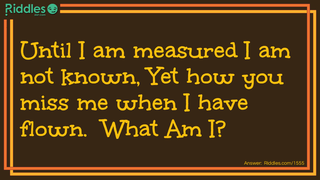 Until I am measured I am not known, Yet how you miss me when I have flown. What Am I?