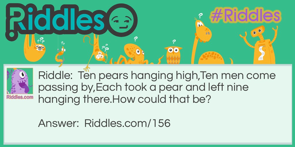 Ten pears hanging high, Ten men come passing by, Each took a pear and left nine hanging there. How could that be?