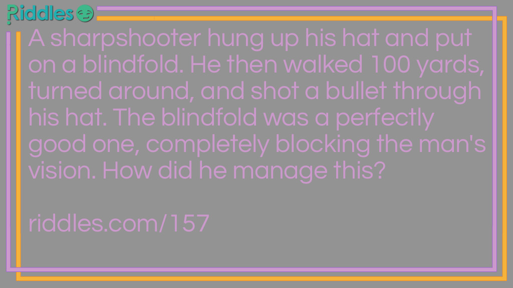 A sharpshooter hung up his hat and put on a blindfold. He then walked 100 yards, turned around, and shot a bullet through his hat. The blindfold was a perfectly good one, completely blocking the man's vision. How did he manage this?