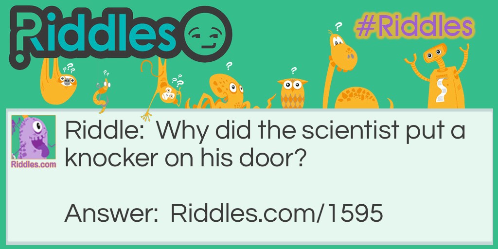 Riddle: Why did the scientist put a knocker on his door? Answer: Because he wanted the No-bell Prize.