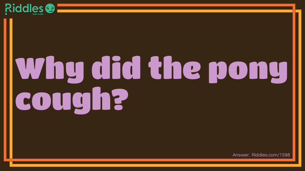 Riddle: Why did the pony cough? Answer: He was a little horse!