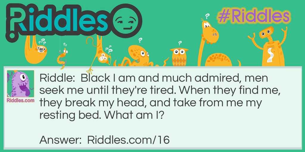Black I am and much admired, men seek me until they're tired. When they find me, they break my head, and take from me my resting bed. What am I? Riddle Meme.